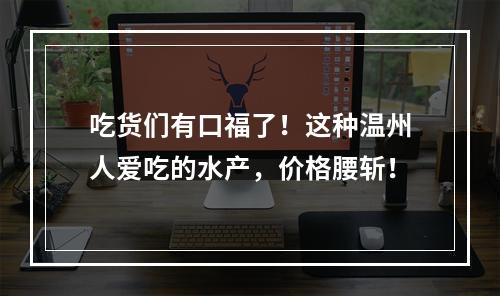吃货们有口福了！这种温州人爱吃的水产，价格腰斩！