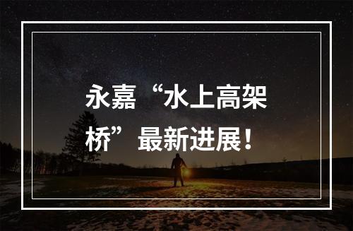 永嘉“水上高架桥”最新进展！