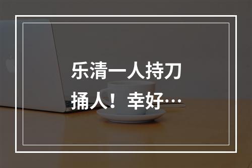 乐清一人持刀捅人！幸好…