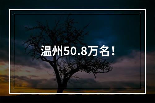 温州50.8万名！