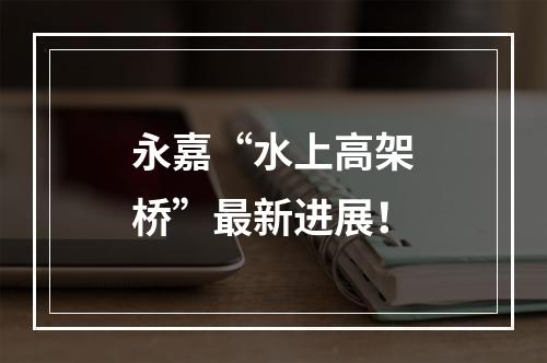 永嘉“水上高架桥”最新进展！