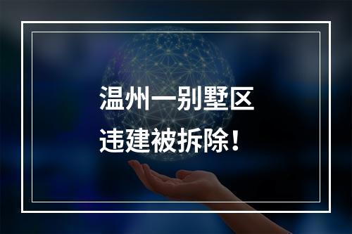 温州一别墅区违建被拆除！