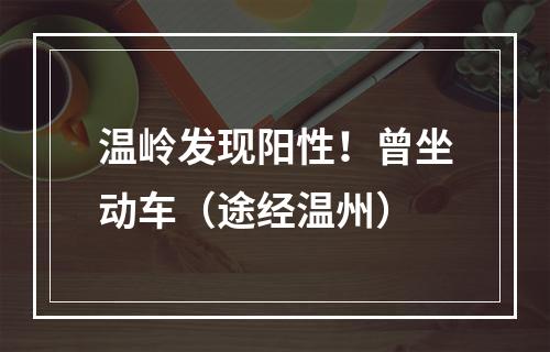 温岭发现阳性！曾坐动车（途经温州）