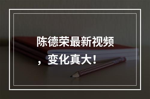 陈德荣最新视频，变化真大！