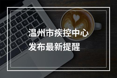 温州市疾控中心发布最新提醒