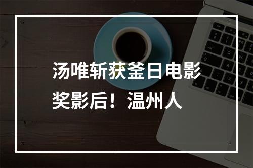 汤唯斩获釜日电影奖影后！温州人