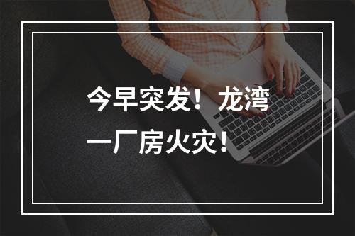 今早突发！龙湾一厂房火灾！