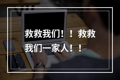 救救我们！！救救我们一家人！！