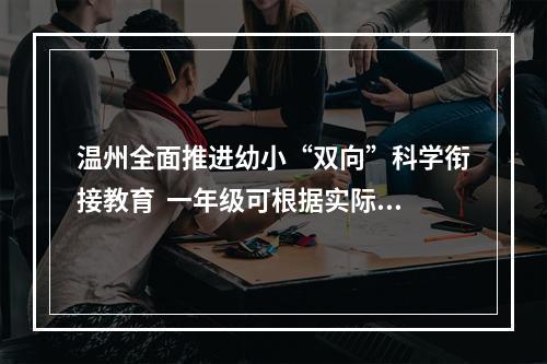 温州全面推进幼小“双向”科学衔接教育  一年级可根据实际开展弹性上学