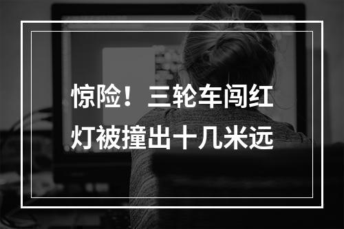 惊险！三轮车闯红灯被撞出十几米远
