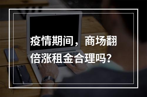疫情期间，商场翻倍涨租金合理吗？