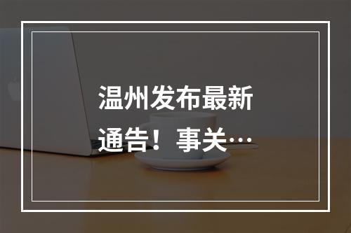 温州发布最新通告！事关…