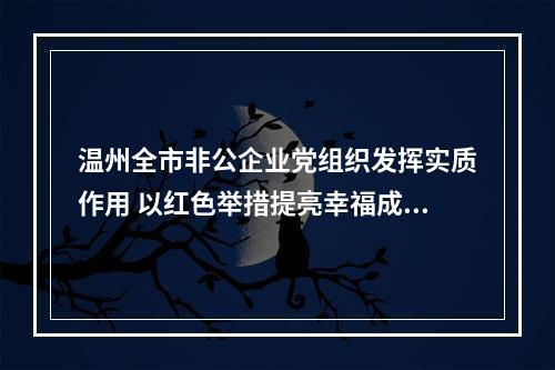 温州全市非公企业党组织发挥实质作用 以红色举措提亮幸福成色