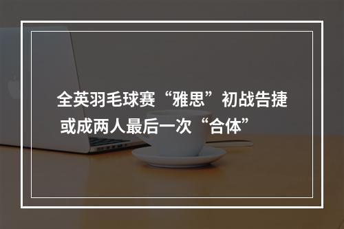 全英羽毛球赛“雅思”初战告捷 或成两人最后一次“合体”