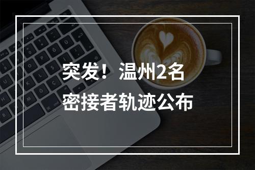 突发！温州2名密接者轨迹公布