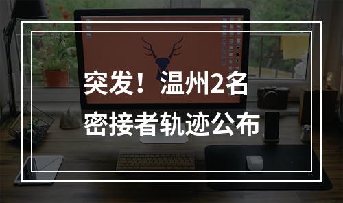 突发！温州2名密接者轨迹公布