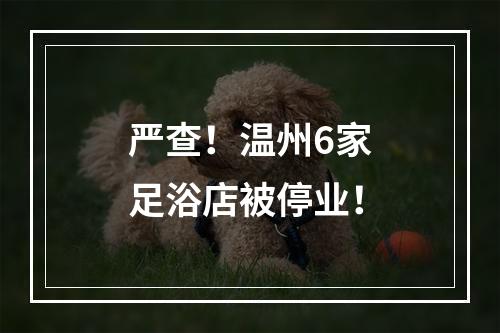 严查！温州6家足浴店被停业！