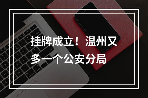 挂牌成立！温州又多一个公安分局