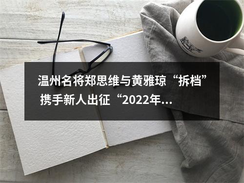 温州名将郑思维与黄雅琼“拆档” 携手新人出征“2022年第一战”