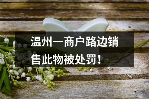 温州一商户路边销售此物被处罚！