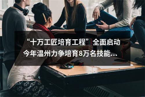 “十万工匠培育工程”全面启动 今年温州力争培育8万名技能人才