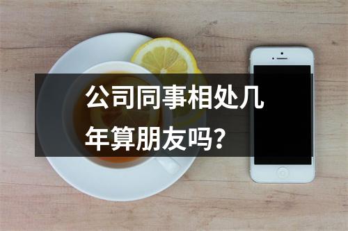 公司同事相处几年算朋友吗？