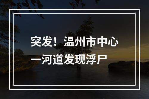 突发！温州市中心一河道发现浮尸