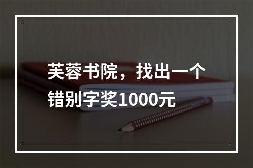 芙蓉书院，找出一个错别字奖1000元