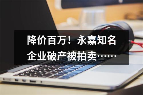 降价百万！永嘉知名企业破产被拍卖……