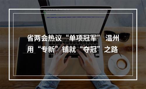 省两会热议“单项冠军” 温州用“专新”铺就“夺冠”之路