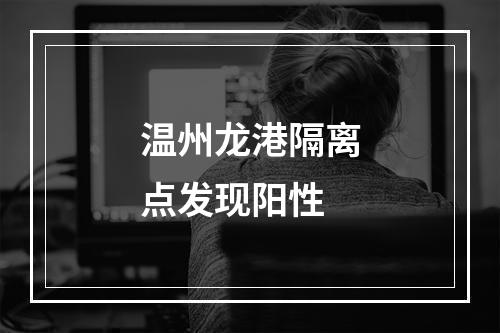 温州龙港隔离点发现阳性