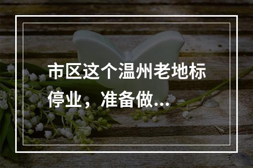 市区这个温州老地标停业，准备做...