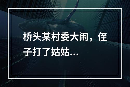 桥头某村委大闹，侄子打了姑姑...