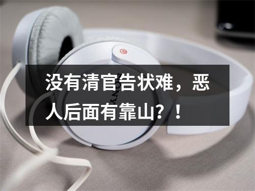 没有清官告状难，恶人后面有靠山？！