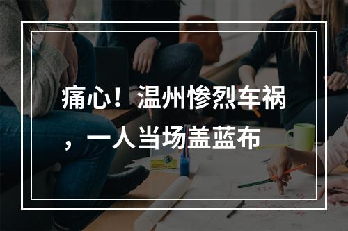 痛心！温州惨烈车祸，一人当场盖蓝布