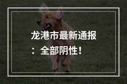 龙港市最新通报：全部阴性！