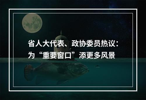 省人大代表、政协委员热议：为“重要窗口”添更多风景