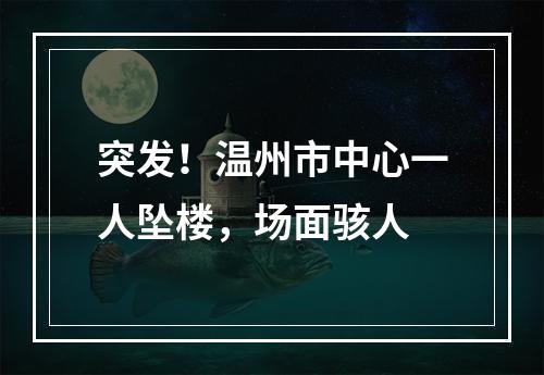 突发！温州市中心一人坠楼，场面骇人