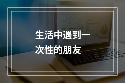 生活中遇到一次性的朋友