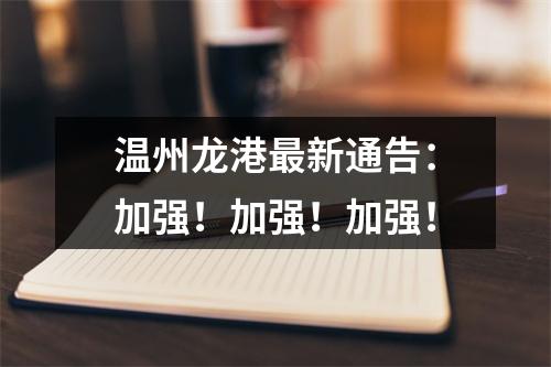 温州龙港最新通告：加强！加强！加强！