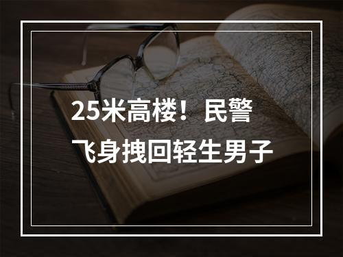 25米高楼！民警飞身拽回轻生男子