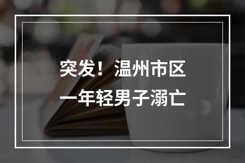 突发！温州市区一年轻男子溺亡