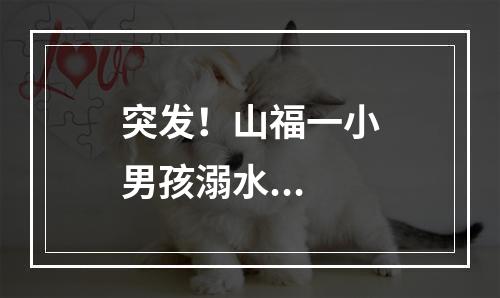 突发！山福一小男孩溺水...