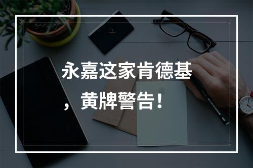 永嘉这家肯德基，黄牌警告！