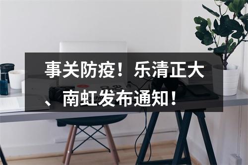 事关防疫！乐清正大、南虹发布通知！