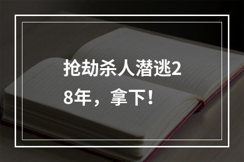 抢劫杀人潜逃28年，拿下！