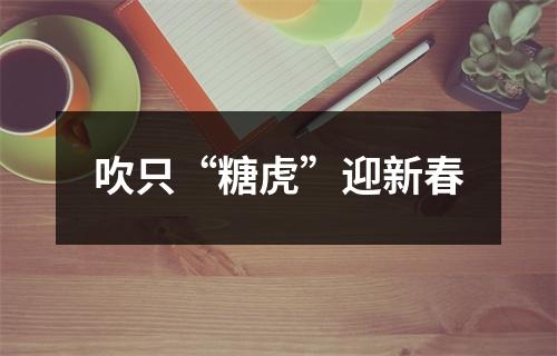 吹只“糖虎”迎新春