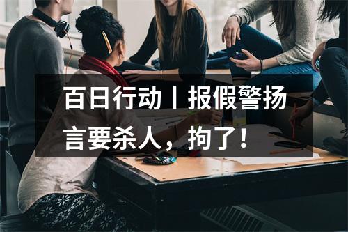 百日行动丨报假警扬言要杀人，拘了！