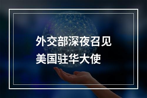 外交部深夜召见美国驻华大使