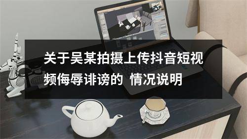 关于吴某拍摄上传抖音短视频侮辱诽谤的  情况说明